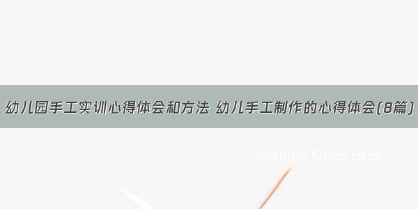 幼儿园手工实训心得体会和方法 幼儿手工制作的心得体会(8篇)