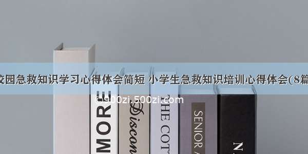 校园急救知识学习心得体会简短 小学生急救知识培训心得体会(8篇)