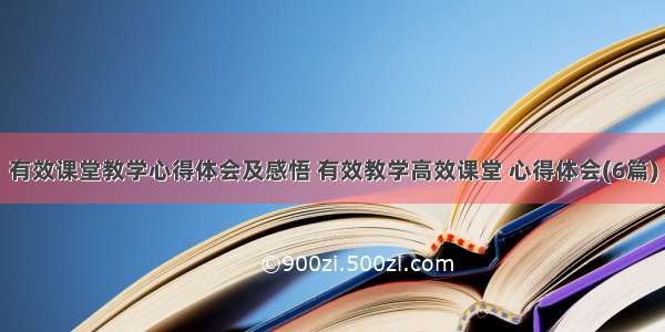 有效课堂教学心得体会及感悟 有效教学高效课堂 心得体会(6篇)