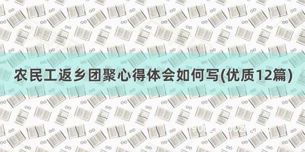 农民工返乡团聚心得体会如何写(优质12篇)