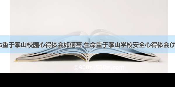 生命重于泰山校园心得体会如何写 生命重于泰山学校安全心得体会(九篇)