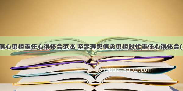 坚定信心勇担重任心得体会范本 坚定理想信念勇担时代重任心得体会(二篇)