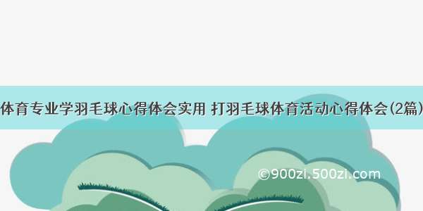 体育专业学羽毛球心得体会实用 打羽毛球体育活动心得体会(2篇)