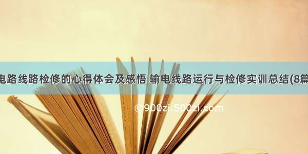 电路线路检修的心得体会及感悟 输电线路运行与检修实训总结(8篇)