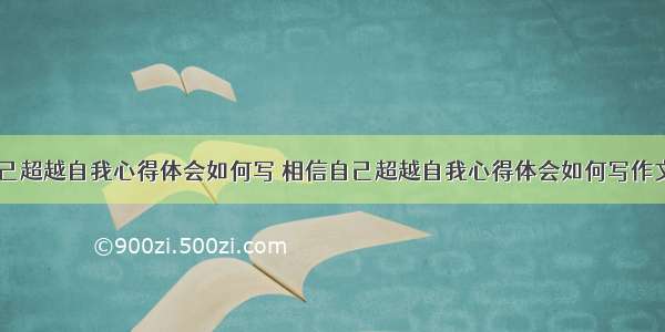 相信自己超越自我心得体会如何写 相信自己超越自我心得体会如何写作文(六篇)