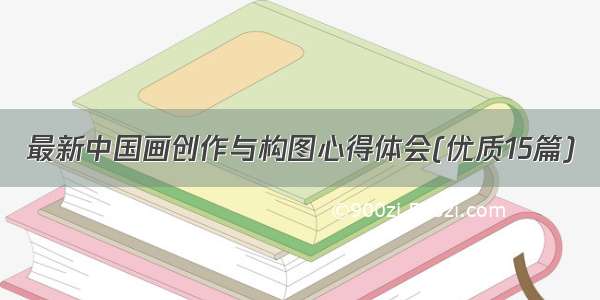 最新中国画创作与构图心得体会(优质15篇)