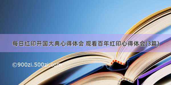 每日红印开国大典心得体会 观看百年红印心得体会(3篇)