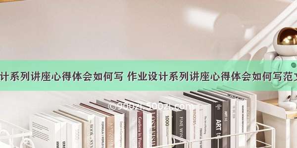 作业设计系列讲座心得体会如何写 作业设计系列讲座心得体会如何写范文(7篇)