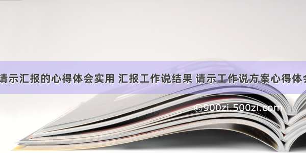 工作中请示汇报的心得体会实用 汇报工作说结果 请示工作说方案心得体会(五篇)