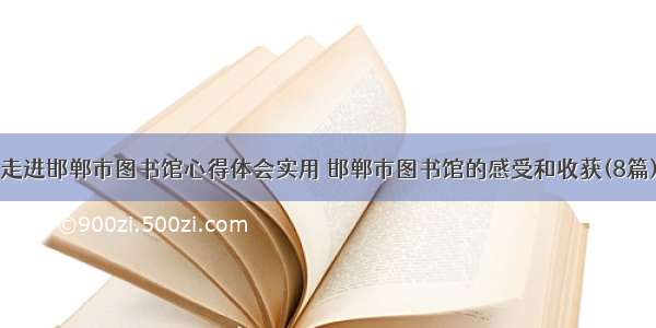 走进邯郸市图书馆心得体会实用 邯郸市图书馆的感受和收获(8篇)