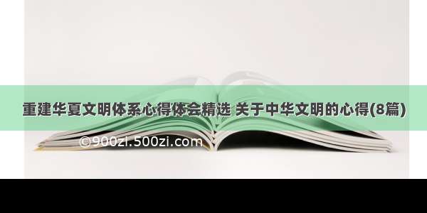 重建华夏文明体系心得体会精选 关于中华文明的心得(8篇)
