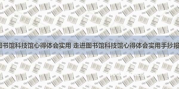 走进图书馆科技馆心得体会实用 走进图书馆科技馆心得体会实用手抄报(二篇)