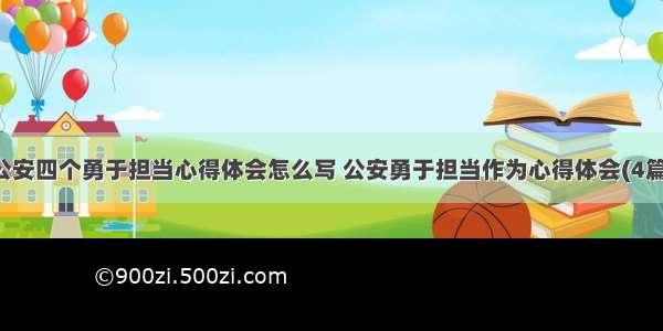 公安四个勇于担当心得体会怎么写 公安勇于担当作为心得体会(4篇)