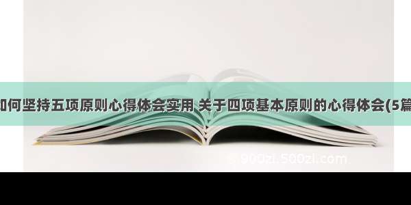 如何坚持五项原则心得体会实用 关于四项基本原则的心得体会(5篇)