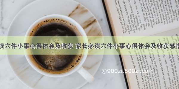 家长必读六件小事心得体会及收获 家长必读六件小事心得体会及收获感悟(六篇)