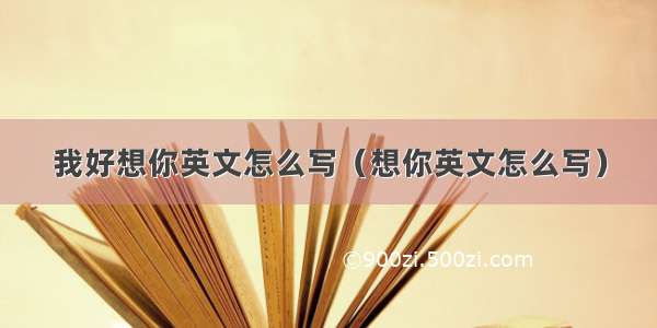 我好想你英文怎么写（想你英文怎么写）