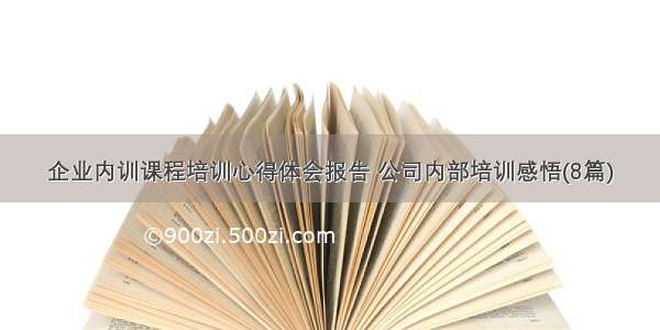 企业内训课程培训心得体会报告 公司内部培训感悟(8篇)