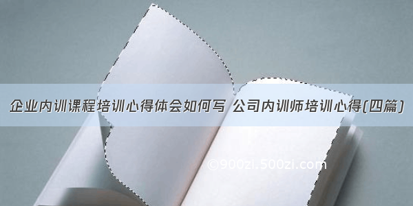 企业内训课程培训心得体会如何写 公司内训师培训心得(四篇)