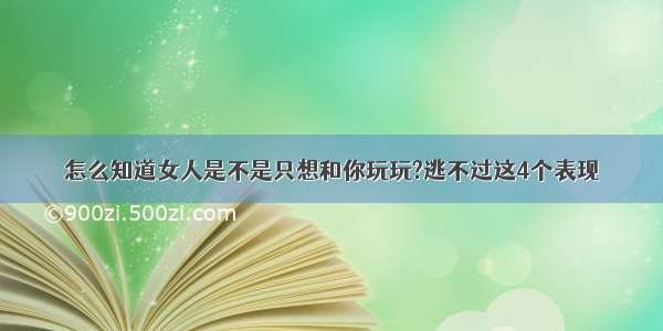 怎么知道女人是不是只想和你玩玩?逃不过这4个表现