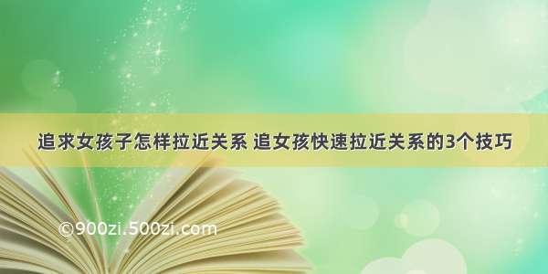 追求女孩子怎样拉近关系 追女孩快速拉近关系的3个技巧