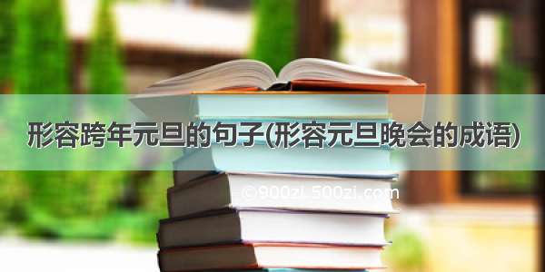 形容跨年元旦的句子(形容元旦晚会的成语)