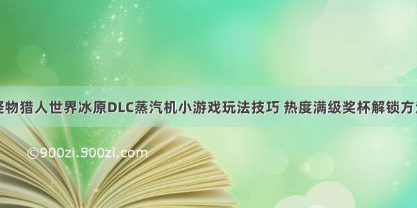 怪物猎人世界冰原DLC蒸汽机小游戏玩法技巧 热度满级奖杯解锁方法