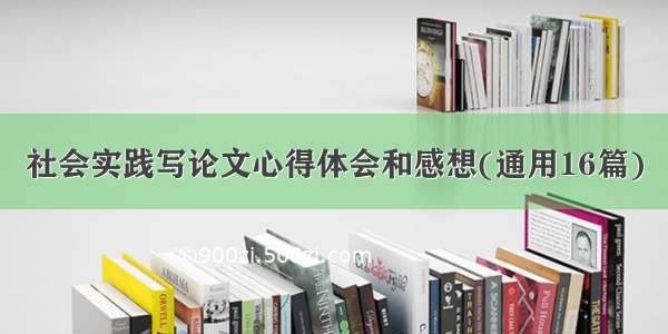 社会实践写论文心得体会和感想(通用16篇)