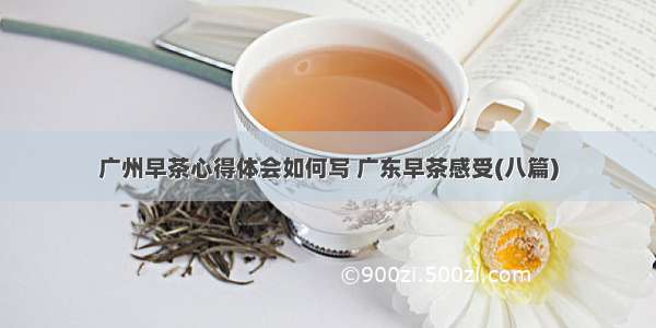 广州早茶心得体会如何写 广东早茶感受(八篇)