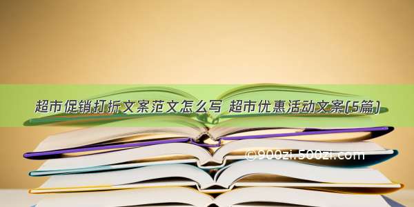 超市促销打折文案范文怎么写 超市优惠活动文案(5篇)