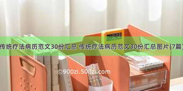 传统疗法病历范文30份汇总 传统疗法病历范文30份汇总图片(7篇)