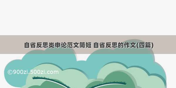 自省反思类申论范文简短 自省反思的作文(四篇)