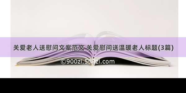 关爱老人送慰问文案范文 关爱慰问送温暖老人标题(3篇)