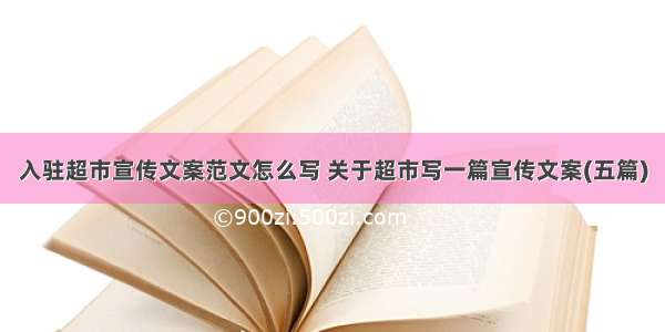 入驻超市宣传文案范文怎么写 关于超市写一篇宣传文案(五篇)