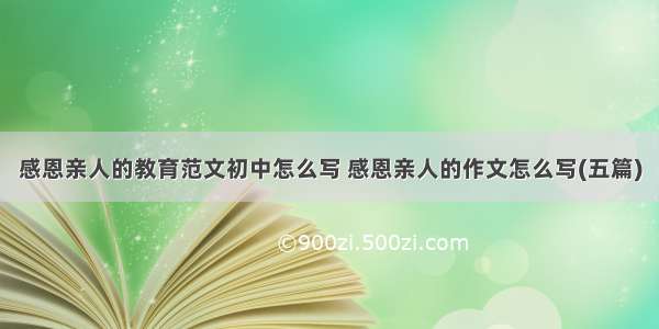 感恩亲人的教育范文初中怎么写 感恩亲人的作文怎么写(五篇)