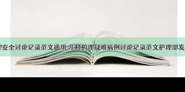 儿科护理安全讨论记录范文通用 儿科护理疑难病例讨论记录范文护理部发言(五篇)