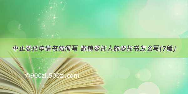 中止委托申请书如何写 撤销委托人的委托书怎么写(7篇)