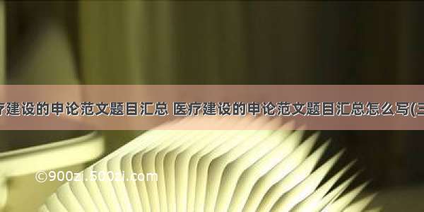 医疗建设的申论范文题目汇总 医疗建设的申论范文题目汇总怎么写(三篇)