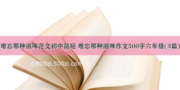 难忘那种滋味范文初中简短 难忘那种滋味作文500字六年级(3篇)