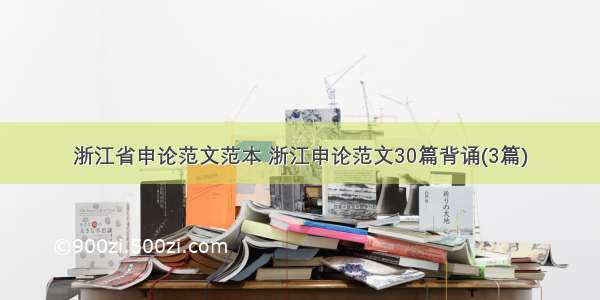 浙江省申论范文范本 浙江申论范文30篇背诵(3篇)