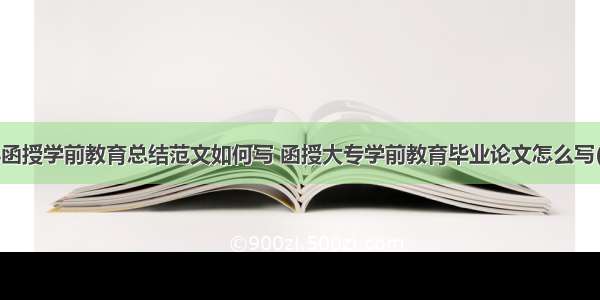 专科函授学前教育总结范文如何写 函授大专学前教育毕业论文怎么写(7篇)