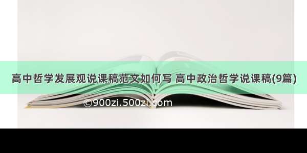 高中哲学发展观说课稿范文如何写 高中政治哲学说课稿(9篇)