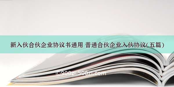 新入伙合伙企业协议书通用 普通合伙企业入伙协议(五篇)