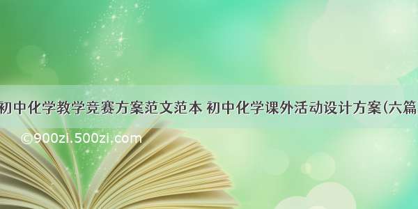 初中化学教学竞赛方案范文范本 初中化学课外活动设计方案(六篇)