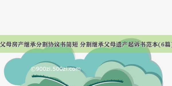 父母房产继承分割协议书简短 分割继承父母遗产起诉书范本(6篇)