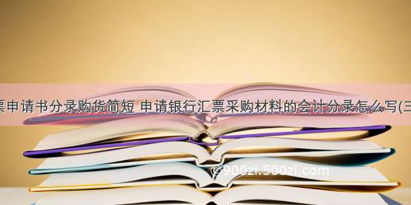 汇票申请书分录购货简短 申请银行汇票采购材料的会计分录怎么写(三篇)