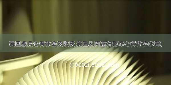 美国撤兵心得体会及收获 美国从阿富汗撤军心得体会(5篇)