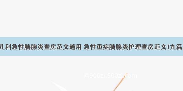 儿科急性胰腺炎查房范文通用 急性重症胰腺炎护理查房范文(九篇)