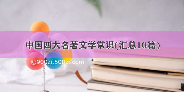 中国四大名著文学常识(汇总10篇)