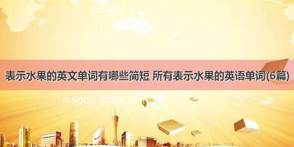 表示水果的英文单词有哪些简短 所有表示水果的英语单词(6篇)