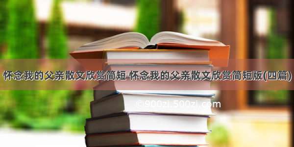 怀念我的父亲散文欣赏简短 怀念我的父亲散文欣赏简短版(四篇)